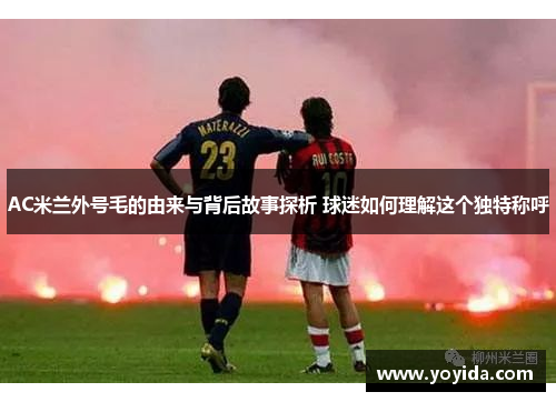 AC米兰外号毛的由来与背后故事探析 球迷如何理解这个独特称呼