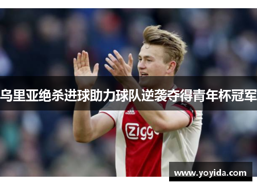 乌里亚绝杀进球助力球队逆袭夺得青年杯冠军