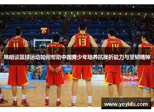 姚明谈篮球运动如何帮助中国青少年培养抗挫折能力与坚韧精神
