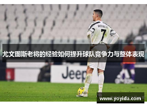 尤文图斯老将的经验如何提升球队竞争力与整体表现