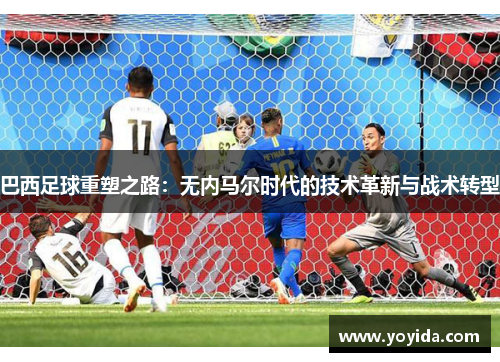 巴西足球重塑之路：无内马尔时代的技术革新与战术转型