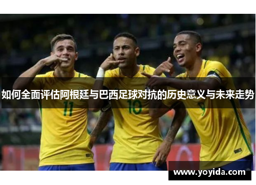 如何全面评估阿根廷与巴西足球对抗的历史意义与未来走势