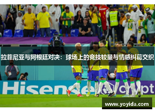 拉菲尼亚与阿根廷对决：球场上的竞技较量与情感纠葛交织