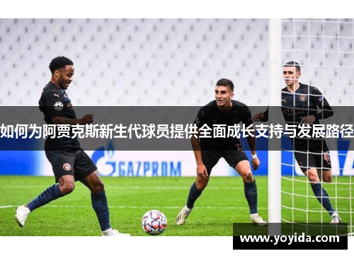 如何为阿贾克斯新生代球员提供全面成长支持与发展路径