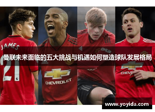 曼联未来面临的五大挑战与机遇如何塑造球队发展格局