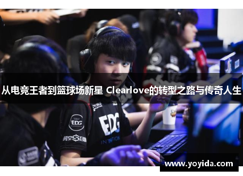 从电竞王者到篮球场新星 Clearlove的转型之路与传奇人生
