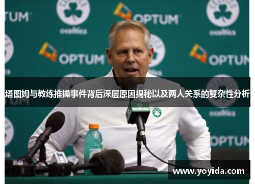 塔图姆与教练推搡事件背后深层原因揭秘以及两人关系的复杂性分析