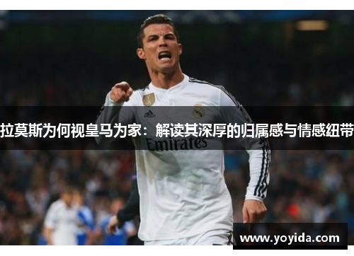 拉莫斯为何视皇马为家：解读其深厚的归属感与情感纽带