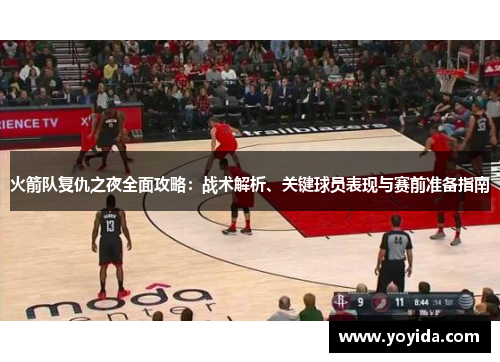 火箭队复仇之夜全面攻略：战术解析、关键球员表现与赛前准备指南