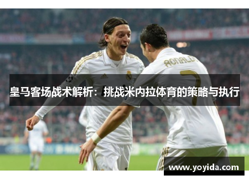 皇马客场战术解析：挑战米内拉体育的策略与执行