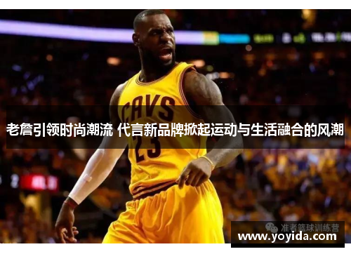 老詹引领时尚潮流 代言新品牌掀起运动与生活融合的风潮