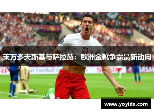 莱万多夫斯基与萨拉赫：欧洲金靴争霸最新动向