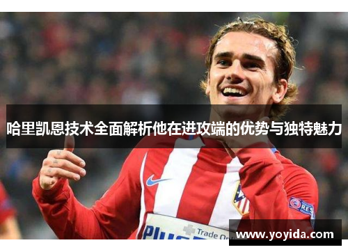 哈里凯恩技术全面解析他在进攻端的优势与独特魅力