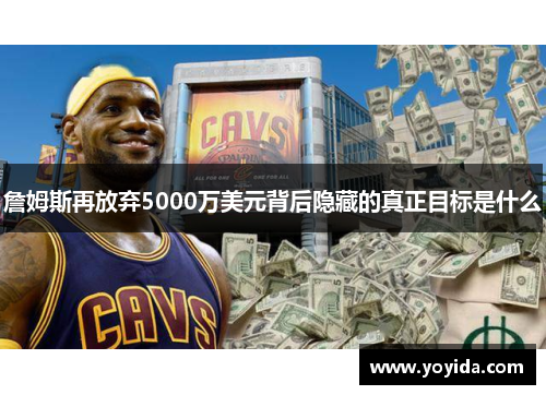 詹姆斯再放弃5000万美元背后隐藏的真正目标是什么
