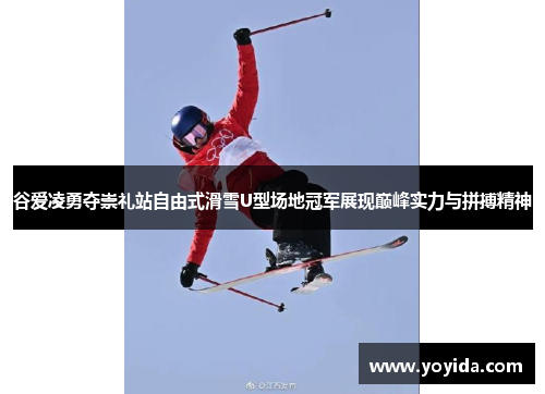 谷爱凌勇夺崇礼站自由式滑雪U型场地冠军展现巅峰实力与拼搏精神