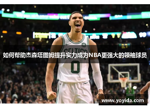 如何帮助杰森塔图姆提升实力成为NBA更强大的领袖球员