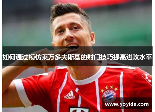 如何通过模仿莱万多夫斯基的射门技巧提高进攻水平